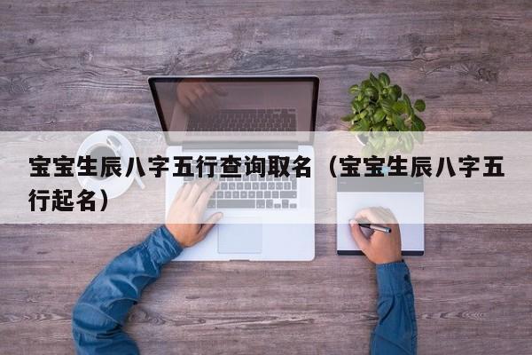 宝宝生辰八字五行查询取名（宝宝生辰八字五行起名）
