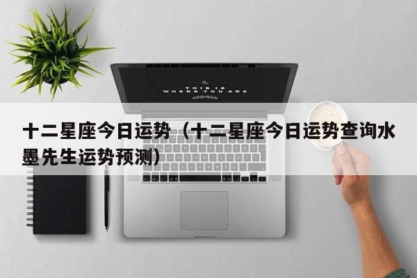 十二星座今日运势（十二星座今日运势查询水墨先生运势预测）