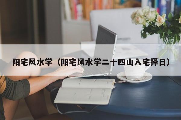 阳宅风水学（阳宅风水学二十四山入宅择日）