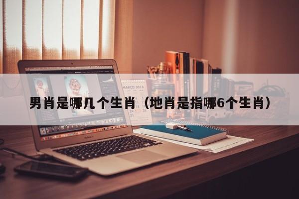 男肖是哪几个生肖（地肖是指哪6个生肖）