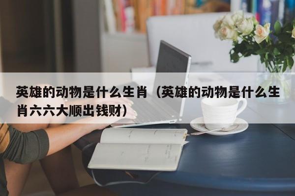 英雄的动物是什么生肖（英雄的动物是什么生肖六六大顺出钱财）