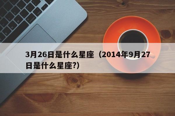 3月26日是什么星座（2014年9月27日是什么星座?）