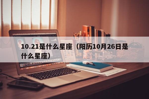 10.21是什么星座（阳历10月26日是什么星座）