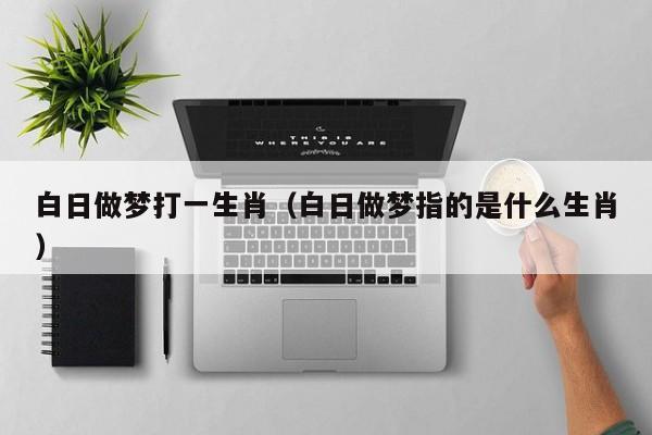 白日做梦打一生肖（白日做梦指的是什么生肖）