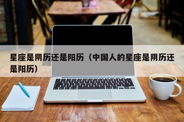 星座是阴历还是阳历（中国人的星座是阴历还是阳历）