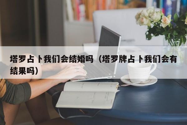 塔罗占卜我们会结婚吗（塔罗牌占卜我们会有结果吗）