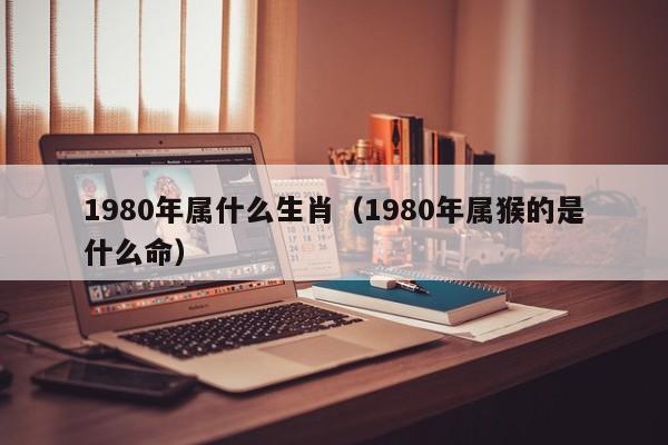 1980年属什么生肖（1980年属猴的是什么命）