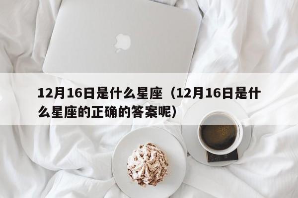 12月16日是什么星座（12月16日是什么星座的正确的答案呢）