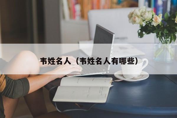 韦姓名人（韦姓名人有哪些）