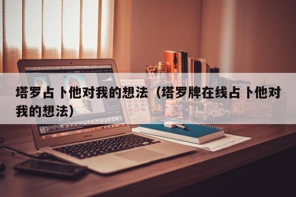 塔罗占卜他对我的想法（塔罗牌在线占卜他对我的想法）