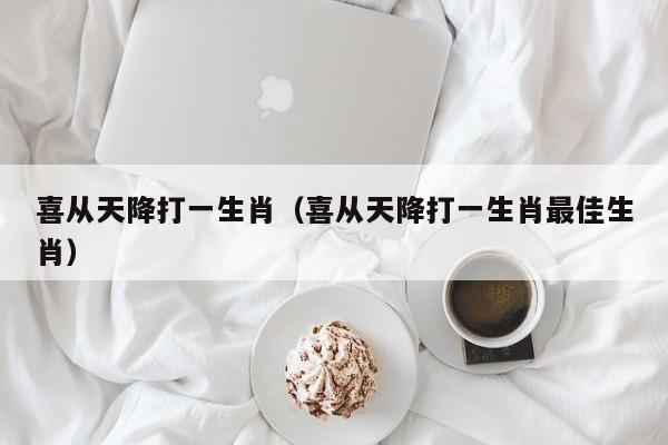 喜从天降打一生肖（喜从天降打一生肖最佳生肖）