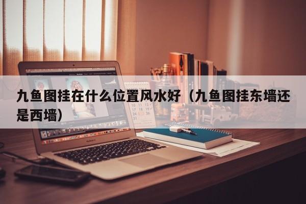 九鱼图挂在什么位置风水好（九鱼图挂东墙还是西墙）