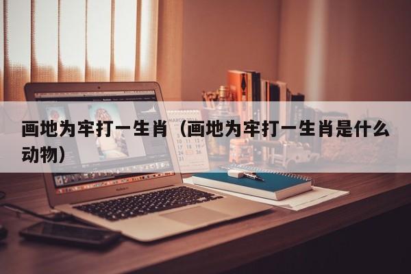 画地为牢打一生肖（画地为牢打一生肖是什么动物）