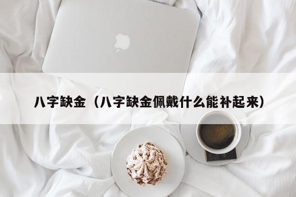 八字缺金（八字缺金佩戴什么能补起来）