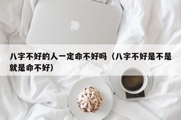 八字不好的人一定命不好吗（八字不好是不是就是命不好）