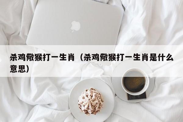 杀鸡儆猴打一生肖（杀鸡儆猴打一生肖是什么意思）
