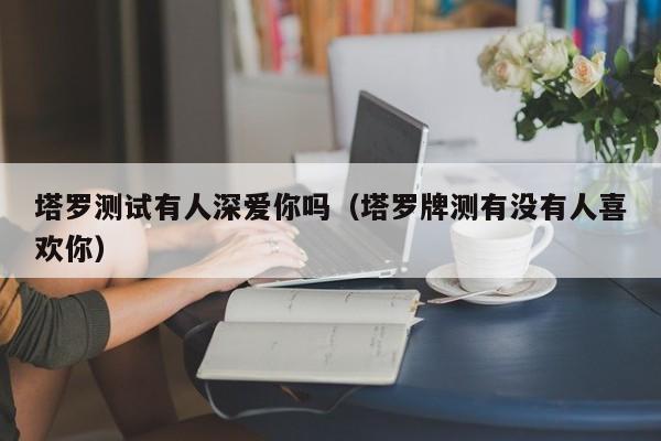 塔罗测试有人深爱你吗（塔罗牌测有没有人喜欢你）