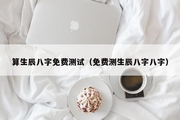 算生辰八字免费测试（免费测生辰八字八字）