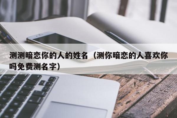 测测暗恋你的人的姓名（测你暗恋的人喜欢你吗免费测名字）