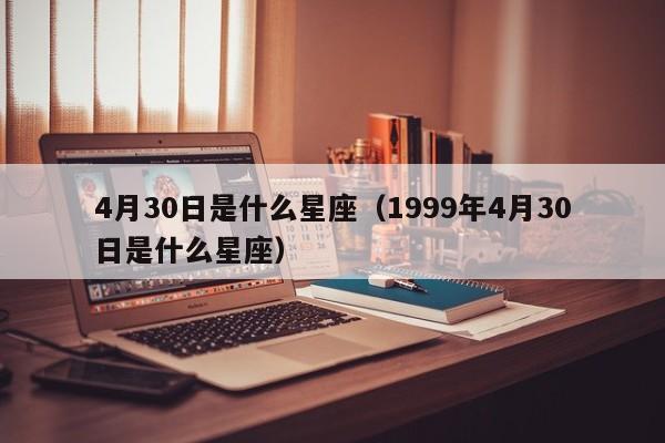 4月30日是什么星座（1999年4月30日是什么星座）