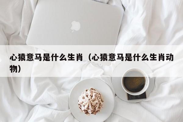 心猿意马是什么生肖（心猿意马是什么生肖动物）