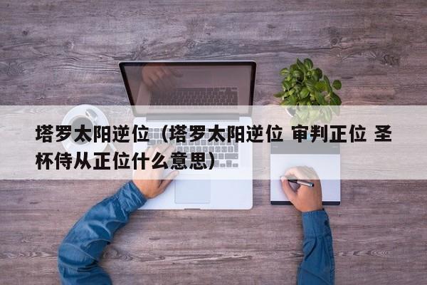 塔罗太阳逆位（塔罗太阳逆位 审判正位 圣杯侍从正位什么意思）