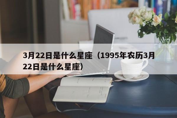 3月22日是什么星座（1995年农历3月22日是什么星座）