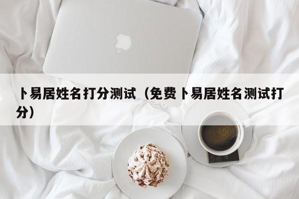 卜易居姓名打分测试（免费卜易居姓名测试打分）