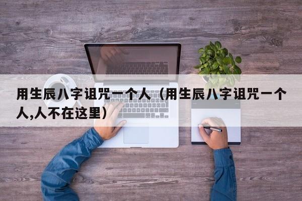 用生辰八字诅咒一个人（用生辰八字诅咒一个人,人不在这里）