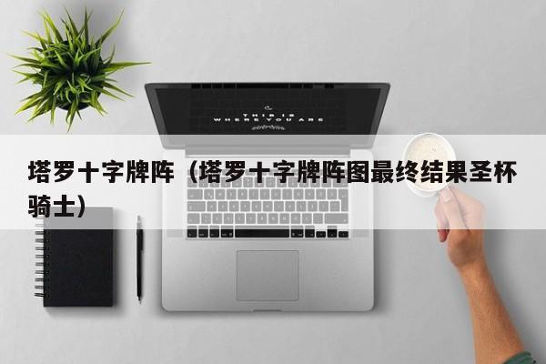 塔罗十字牌阵（塔罗十字牌阵图最终结果圣杯骑士）