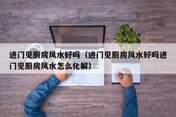 进门见厨房风水好吗（进门见厨房风水好吗进门见厨房风水怎么化解）