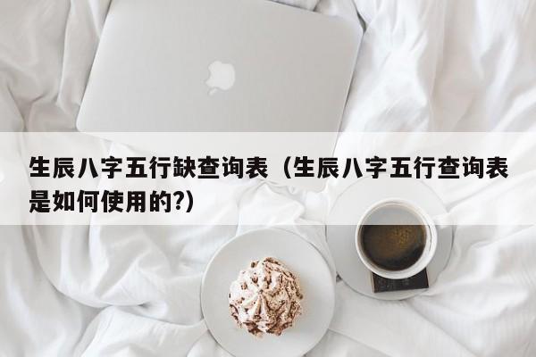 生辰八字五行缺查询表（生辰八字五行查询表是如何使用的?）
