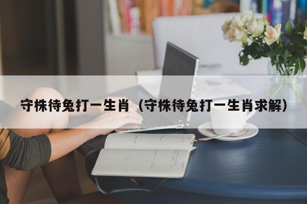 守株待兔打一生肖（守株待兔打一生肖求解）