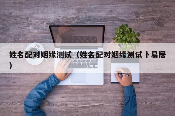 姓名配对姻缘测试（姓名配对姻缘测试卜易居）