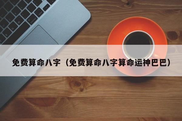 免费算命八字（免费算命八字算命运神巴巴）