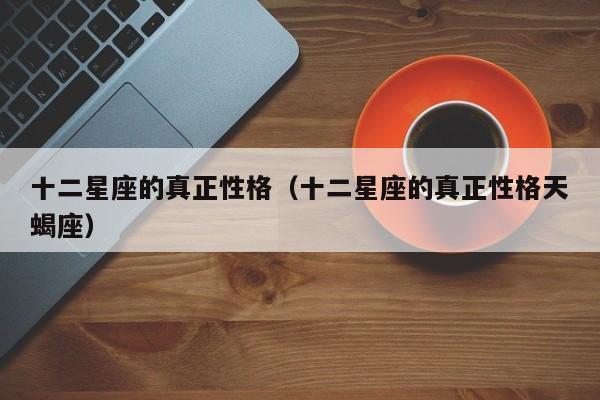 十二星座的真正性格（十二星座的真正性格天蝎座）