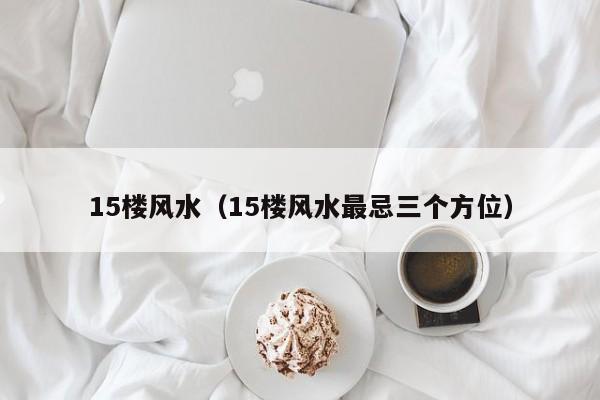 15楼风水（15楼风水最忌三个方位）