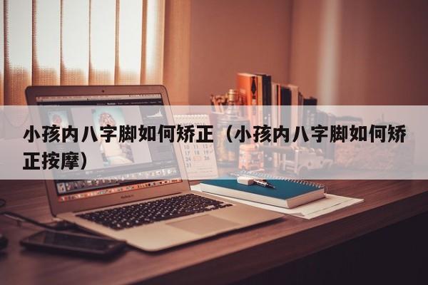 小孩内八字脚如何矫正（小孩内八字脚如何矫正**）