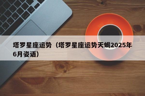 塔罗星座运势（塔罗星座运势天蝎2025年6月姿语）