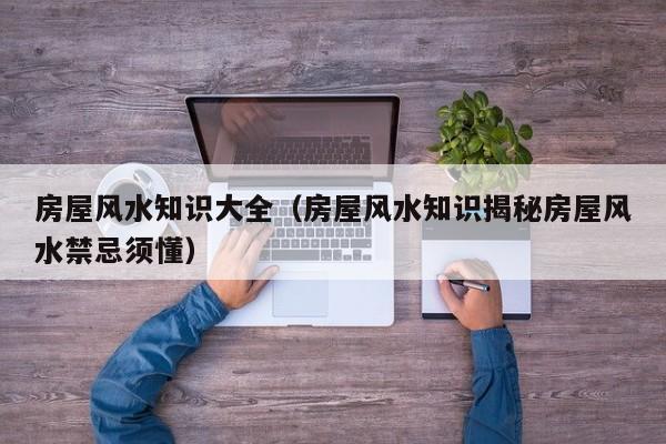 房屋风水知识大全（房屋风水知识揭秘房屋风水禁忌须懂）