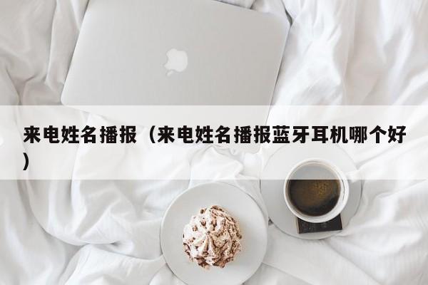 来电姓名播报（来电姓名播报蓝牙耳机哪个好）