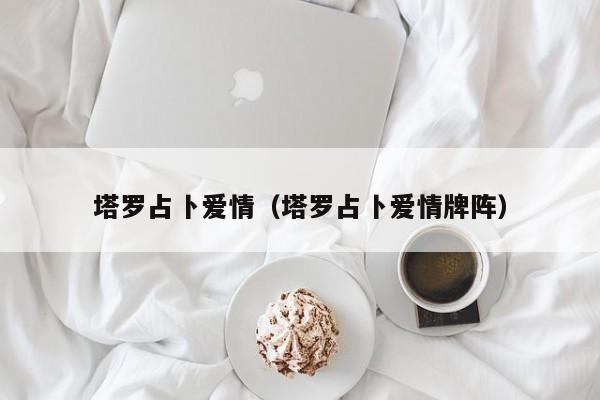 塔罗占卜爱情（塔罗占卜爱情牌阵）