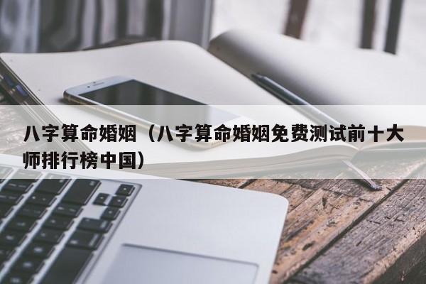 八字算命婚姻（八字算命婚姻免费测试前十**排行榜中国）
