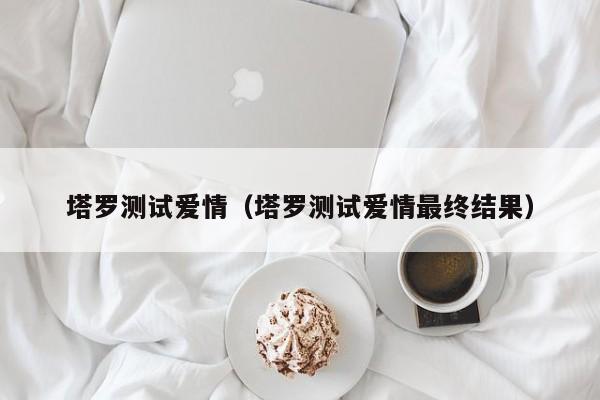 塔罗测试爱情（塔罗测试爱情最终结果）