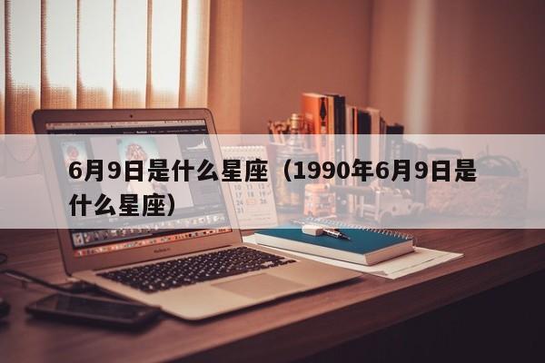 6月9日是什么星座（1990年6月9日是什么星座）