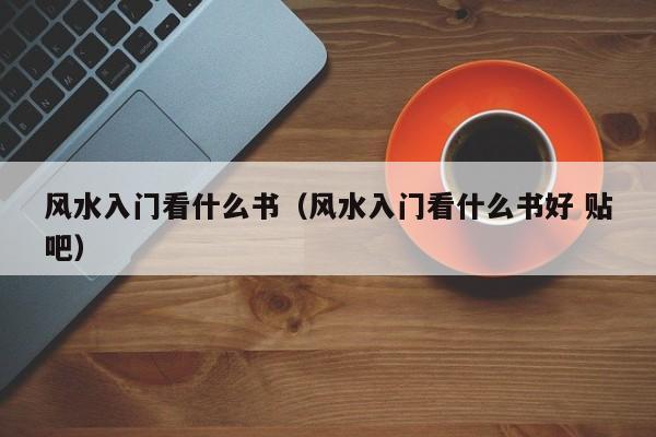 风水入门看什么书（风水入门看什么书好 贴吧）