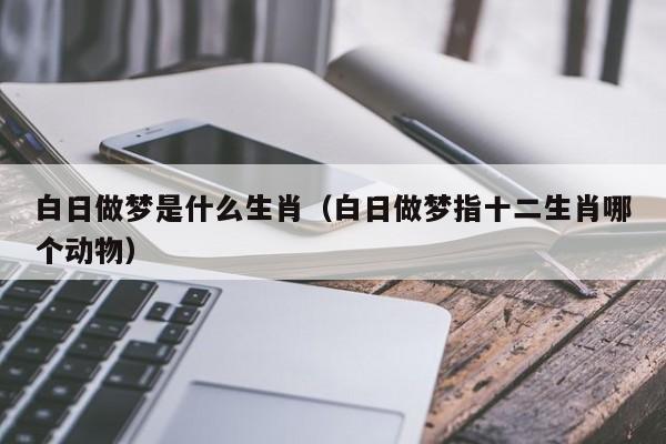 白日做梦是什么生肖（白日做梦指十二生肖哪个动物）