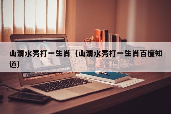 山清水秀打一生肖（山清水秀打一生肖百度知道）