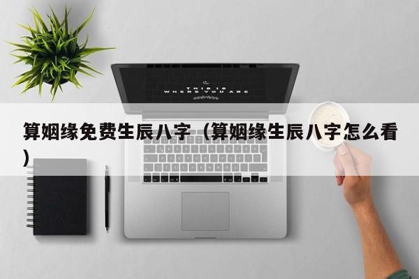 算姻缘免费生辰八字（算姻缘生辰八字怎么看）
