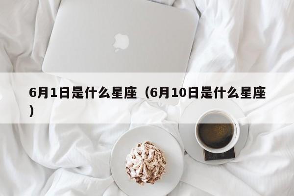 6月1日是什么星座（6月10日是什么星座）